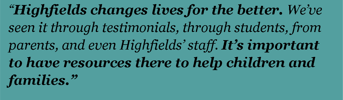 Highfields changes lives for the better. We've seen it through testimonials, through students, from parents, and even Highfields staff. It's important to have these resources there to help children and families.